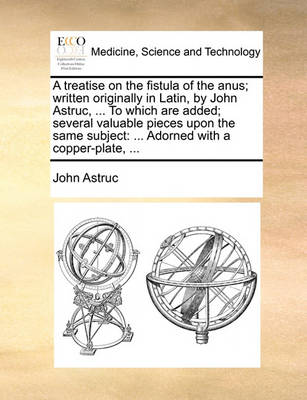 A Treatise on the Fistula of the Anus; Written Originally in Latin, by John Astruc, ... to Which Are Added; Several Valuable Pieces Upon the Same Subject: ... Adorned with a Copper-Plate, - Agenda Bookshop