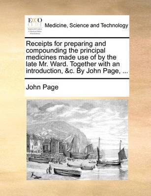 Receipts for Preparing and Compounding the Principal Medicines Made Use of by the Late Mr. Ward. Together with an Introduction, &c. by John Page, - Agenda Bookshop