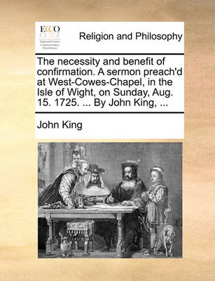 The Necessity and Benefit of Confirmation. a Sermon Preach''d at West-Cowes-Chapel, in the Isle of Wight, on Sunday, Aug. 15. 1725. ... by John King, - Agenda Bookshop