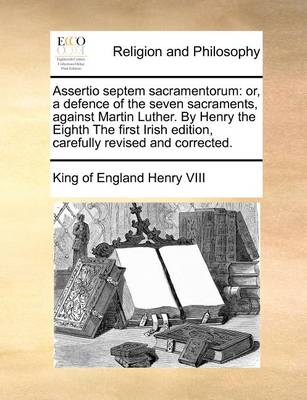 Assertio Septem Sacramentorum: Or, a Defence of the Seven Sacraments, Against Martin Luther. by Henry the Eighth the First Irish Edition, Carefully Revised and Corrected - Agenda Bookshop