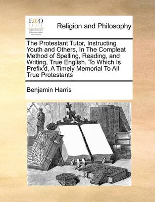 The Protestant Tutor, Instructing Youth and Others, in the Compleat Method of Spelling, Reading, and Writing, True English: To Which Is Prefix''d, a Timely Memorial to All True Protestants - Agenda Bookshop