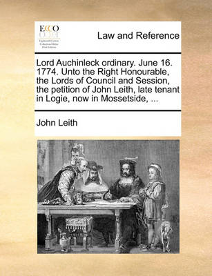 Lord Auchinleck Ordinary. June 16. 1774. Unto the Right Honourable, the Lords of Council and Session, the Petition of John Leith, Late Tenant in Logie, Now in Mossetside, - Agenda Bookshop