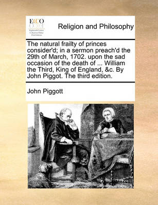 The Natural Frailty of Princes Consider''d; In a Sermon Preach''d the 29th of March, 1702. Upon the Sad Occasion of the Death of ... William the Third, King of England, &c. by John Piggot. the Third Edition. - Agenda Bookshop