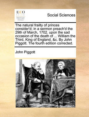 The Natural Frailty of Princes Consider''d; In a Sermon Preach''d the 29th of March, 1702. Upon the Sad Occasion of the Death of ... William the Third, King of England, &c. by John Piggott. the Fourth Edition Corrected. - Agenda Bookshop