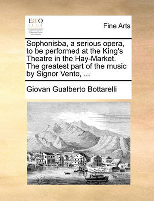 Sophonisba, a Serious Opera, to Be Performed at the King''s Theatre in the Hay-Market. the Greatest Part of the Music by Signor Vento, - Agenda Bookshop