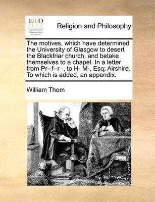 The Motives, Which Have Determined the University of Glasgow to Desert the Blackfriar Church, and Betake Themselves to a Chapel. in a Letter from Pr--F--R -, to H- M-, Esq; Airshire. to Which Is Added, an Appendix - Agenda Bookshop