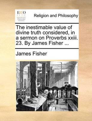 The Inestimable Value of Divine Truth Considered, in a Sermon on Proverbs XXIII. 23. by James Fisher - Agenda Bookshop