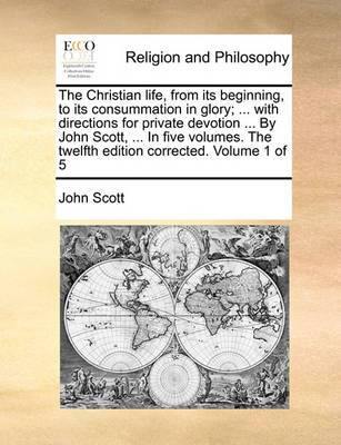 The Christian Life, from Its Beginning, to Its Consummation in Glory; ... with Directions for Private Devotion ... by John Scott, ... in Five Volumes. the Twelfth Edition Corrected. Volume 1 of 5 - Agenda Bookshop