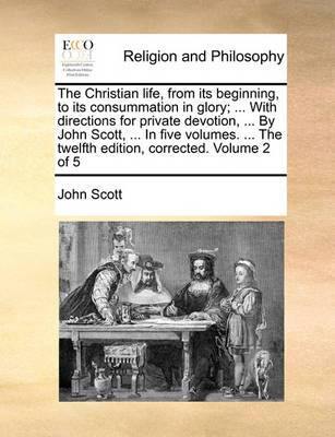 The Christian Life, from Its Beginning, to Its Consummation in Glory; ... with Directions for Private Devotion ... by John Scott, ... in Five Volumes. the Twelfth Edition Corrected. Volume 2 of 5 - Agenda Bookshop