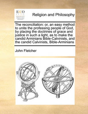The Reconciliation: Or, an Easy Method to Unite the Professing People of God, by Placing the Doctrines of Grace and Justice in Such a Light, as to Make the Candid Arminians Bible-Calvinists, and the Candid Calvinists, Bible-Arminians - Agenda Bookshop