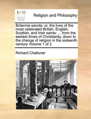 Britannia Sancta: Or, the Lives of the Most Celebrated British, English, Scottish, and Irish Saints: ... from the Earliest Times of Christianity, Down to the Change of Religion in the Sixteenth Century. Volume 1 of 2 - Agenda Bookshop