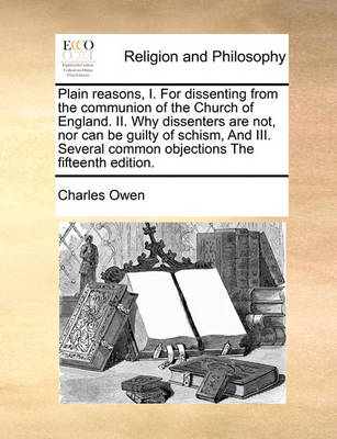 Plain Reasons, I. for Dissenting from the Communion of the Church of England. II. Why Dissenters Are Not, Nor Can Be Guilty of Schism, and III. Several Common Objections the Fifteenth Edition - Agenda Bookshop