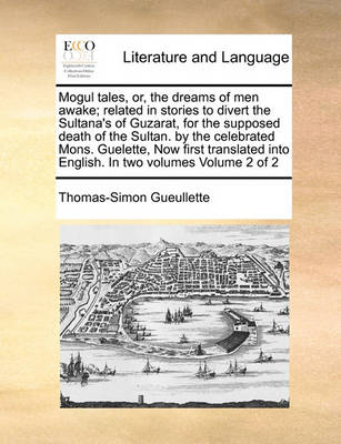 Mogul Tales, Or, the Dreams of Men Awake; Related in Stories to Divert the Sultana''s of Guzarat, for the Supposed Death of the Sultan. by the Celebrated Mons. Guelette, Now First Translated Into English. in Two Volumes Volume 2 of 2 - Agenda Bookshop