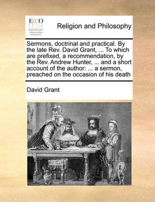 Sermons, Doctrinal and Practical. by the Late Rev. David Grant, ... to Which Are Prefixed, a Recommendation, by the Rev. Andrew Hunter, ... and a Short Account of the Author: ... a Sermon, Preached on the Occasion of His Death - Agenda Bookshop