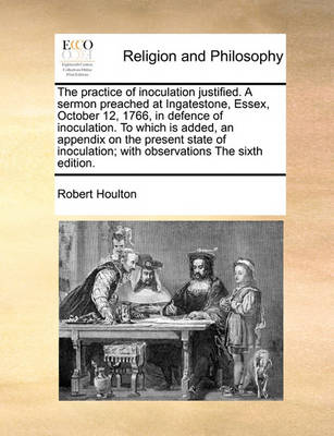 The Practice of Inoculation Justified. a Sermon Preached at Ingatestone, Essex, October 12, 1766, in Defence of Inoculation. to Which Is Added, an Appendix on the Present State of Inoculation; With Observations the Sixth Edition. - Agenda Bookshop