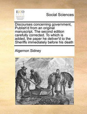 Discourses Concerning Government, Publish''d from an Original Manuscript. the Second Edition Carefully Corrected. to Which Is Added, the Paper He Deliver''d to the Sheriffs Immediately Before His Death - Agenda Bookshop