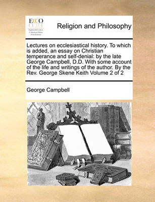 Lectures on Ecclesiastical History. to Which Is Added, an Essay on Christian Temperance and Self-Denial: By the Late George Campbell, D.D. with Some Account of the Life and Writings of the Author. by the REV. George Skene Keith Volume 2 of 2 - Agenda Bookshop