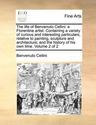 The Life of Benvenuto Cellini: A Florentine Artist. Containing a Variety of Curious and Interesting Particulars, Relative to Painting, Sculpture and Architecture; And the History of His Own Time. Volume 2 of 2 - Agenda Bookshop