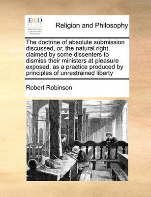 The Doctrine of Absolute Submission Discussed, Or, the Natural Right Claimed by Some Dissenters to Dismiss Their Ministers at Pleasure Exposed, as a Practice Produced by Principles of Unrestrained Liberty - Agenda Bookshop