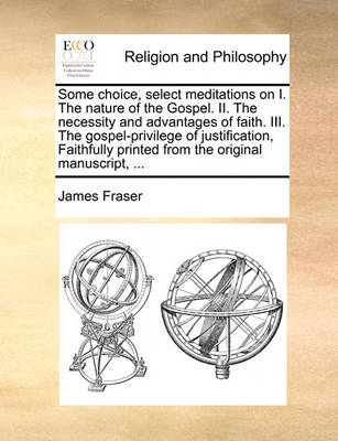 Some Choice, Select Meditations on I. the Nature of the Gospel. II. the Necessity and Advantages of Faith. III. the Gospel-Privilege of Justification, Faithfully Printed from the Original Manuscript, - Agenda Bookshop