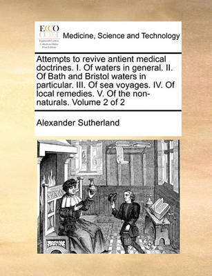 Attempts to Revive Antient Medical Doctrines. I. of Waters in General. II. of Bath and Bristol Waters in Particular. III. of Sea Voyages. IV. of Local Remedies. V. of the Non-Naturals. Volume 2 of 2 - Agenda Bookshop