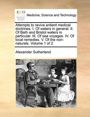 Attempts to Revive Antient Medical Doctrines. I. of Waters in General. II. of Bath and Bristol Waters in Particular. III. of Sea Voyages. IV. of Local Remedies. V. of the Non-Naturals. Volume 1 of 2 - Agenda Bookshop