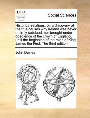 Historical Relations: Or, a Discovery of the True Causes Why Ireland Was Never Entirely Subdued, Nor Brought Under Obedience of the Crown of England, Until the Beginning of the Reign of King James the First. the Third Edition - Agenda Bookshop