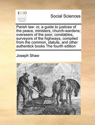 Parish Law: Or, a Guide to Justices of the Peace, Ministers, Church-Wardens; Overseers of the Poor, Constables, Surveyors of the Highways, Compiled from the Common, Statute, and Other Authentick Books the Fourth Edition - Agenda Bookshop