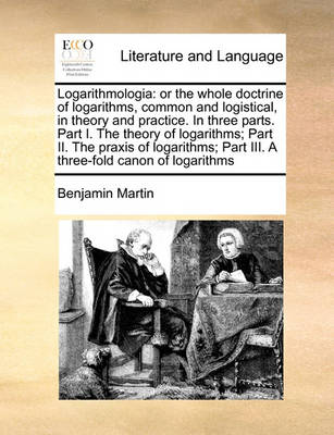 Logarithmologia: Or the Whole Doctrine of Logarithms, Common and Logistical, in Theory and Practice. in Three Parts. Part I. the Theory of Logarithms; Part II. the Praxis of Logarithms; Part III. a Three-Fold Canon of Logarithms - Agenda Bookshop