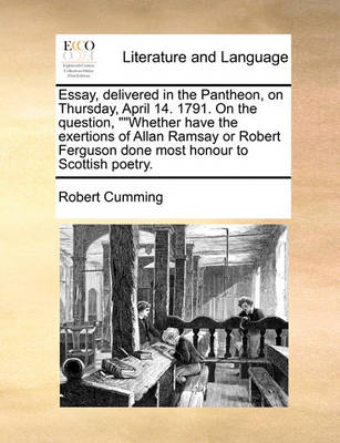 Essay, Delivered in the Pantheon, on Thursday, April 14. 1791. on the Question, Whether Have the Exertions of Allan Ramsay or Robert Ferguson Done Most Honour to Scottish Poetry. - Agenda Bookshop