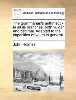 The Grammarian''s Arithmetick: In All Its Branches, Both Vulgar and Decimal. Adapted to the Capacities of Youth in General - Agenda Bookshop