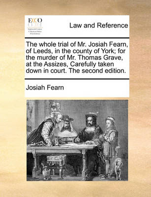 The Whole Trial of Mr. Josiah Fearn, of Leeds, in the County of York; For the Murder of Mr. Thomas Grave, at the Assizes, Carefully Taken Down in Court. the Second Edition - Agenda Bookshop