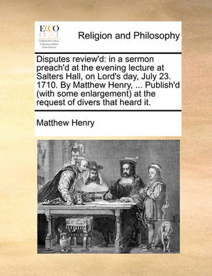 Disputes Review''d: In a Sermon Preach''d at the Evening Lecture at Salters Hall, on Lord''s Day, July 23. 1710. by Matthew Henry, ... Publish''d (with Some Enlargement) at the Request of Divers That Heard It - Agenda Bookshop