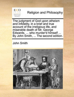 The Judgment of God Upon Atheism and Infidelity, in a Brief and True Account of the Irreligious Life, and Miserable Death of Mr. George Edwards. ... Who Murder''d Himself ... by John Smith, ... the Second Edition. - Agenda Bookshop