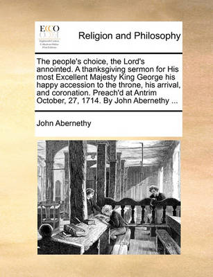 The People''s Choice, the Lord''s Annointed. a Thanksgiving Sermon for His Most Excellent Majesty King George His Happy Accession to the Throne, His Arrival, and Coronation. Preach''d at Antrim October, 27, 1714. by John Abernethy ... - Agenda Bookshop