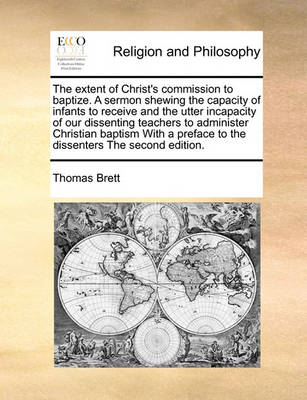 The Extent of Christ''s Commission to Baptize. a Sermon Shewing the Capacity of Infants to Receive and the Utter Incapacity of Our Dissenting Teachers to Administer Christian Baptism with a Preface to the Dissenters the Second Edition - Agenda Bookshop