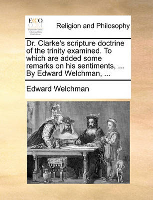 Dr. Clarke''s Scripture Doctrine of the Trinity Examined. to Which Are Added Some Remarks on His Sentiments, ... by Edward Welchman, ... - Agenda Bookshop