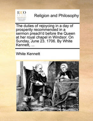 The Duties of Rejoycing in a Day of Prosperity Recommended in a Sermon Preach''d Before the Queen at Her Royal Chapel in Windsor. on Sunday, June 23. 1706. by White Kennett, - Agenda Bookshop