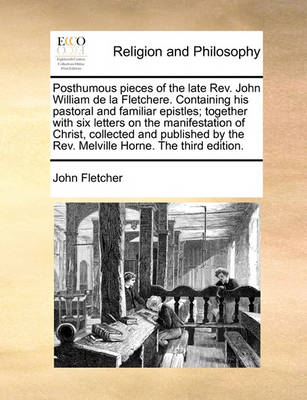 Posthumous Pieces of the Late Rev. John William de la Fletchere. Containing His Pastoral and Familiar Epistles; Together with Six Letters on the Manifestation of Christ, Collected and Published by the Rev. Melville Horne. the Third Edition - Agenda Bookshop