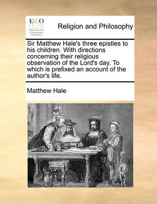 Sir Matthew Hale''s Three Epistles to His Children. with Directions Concerning Their Religious Observation of the Lord''s Day. to Which Is Prefixed an Account of the Author''s Life - Agenda Bookshop