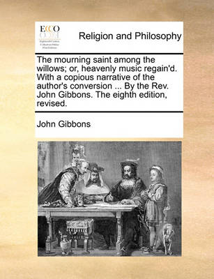 The Mourning Saint Among the Willows; Or, Heavenly Music Regain''d. with a Copious Narrative of the Author''s Conversion ... by the REV. John Gibbons. the Eighth Edition, Revised. - Agenda Bookshop