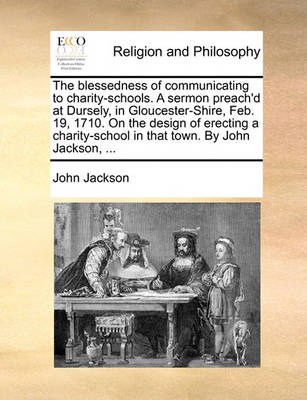The Blessedness of Communicating to Charity-Schools. a Sermon Preach''d at Dursely, in Gloucester-Shire, Feb. 19, 1710. on the Design of Erecting a Charity-School in That Town. by John Jackson, - Agenda Bookshop