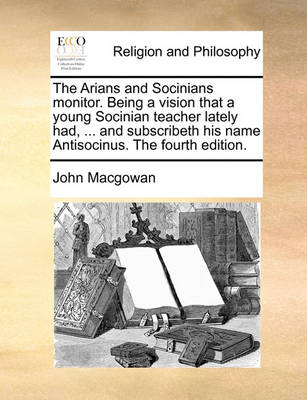 The Arians and Socinians Monitor. Being a Vision That a Young Socinian Teacher Lately Had, ... and Subscribeth His Name Antisocinus. the Fourth Edition - Agenda Bookshop