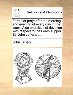 Forms of Prayer for the Morning and Evening of Every Day in the Week. Also Exercises of Devotion with Respect to the Lords Supper. by John Jeffery, - Agenda Bookshop