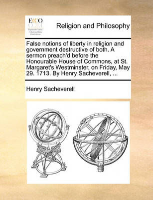 False Notions of Liberty in Religion and Government Destructive of Both. a Sermon Preach''d Before the Honourable House of Commons at St. Margaret''s Westminster on Friday May 29. 1713. by Henry Sacheverell, - Agenda Bookshop