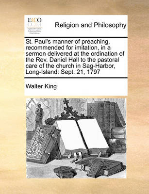 St. Paul''s Manner of Preaching, Recommended for Imitation, in a Sermon Delivered at the Ordination of the Rev. Daniel Hall to the Pastoral Care of the Church in Sag-Harbor, Long-Island: Sept. 21, 1797 - Agenda Bookshop