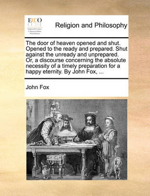 The Door of Heaven Opened and Shut. Opened to the Ready and Prepared. Shut Against the Unready and Unprepared. Or, a Discourse Concerning the Absolute Necessity of a Timely Preparation for a Happy Eternity. by John Fox, - Agenda Bookshop