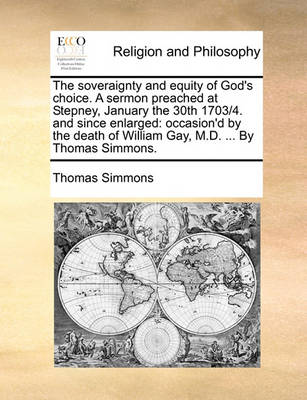 The Soveraignty and Equity of God''s Choice. a Sermon Preached at Stepney, January the 30th 1703/4. and Since Enlarged: Occasion''d by the Death of William Gay, M.D. ... by Thomas Simmons - Agenda Bookshop