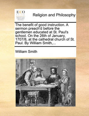 The Benefit of Good Instruction. a Sermon Preach''d Before the Gentlemen Educated at St. Paul''s School. on the 26th of January, 1707/8, at the Cathedral Church of St. Paul. by William Smith, - Agenda Bookshop