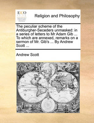 The Peculiar Scheme of the Antiburgher-Seceders Unmasked: In a Series of Letters to MR Adam Gib ... to Which Are Annexed, Remarks on a Sermon of Mr. Gib''s ... by Andrew Scott - Agenda Bookshop
